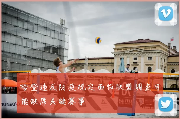 哈登违反防疫规定面临联盟调查可能缺席关键赛事