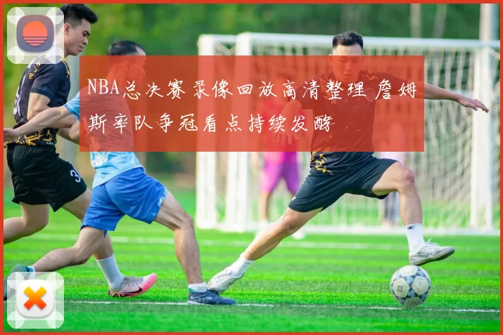 NBA总决赛录像回放高清整理 詹姆斯率队争冠看点持续发酵