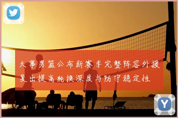 久事男篮公布新赛季完整阵容外援复出提高轮换深度与防守稳定性