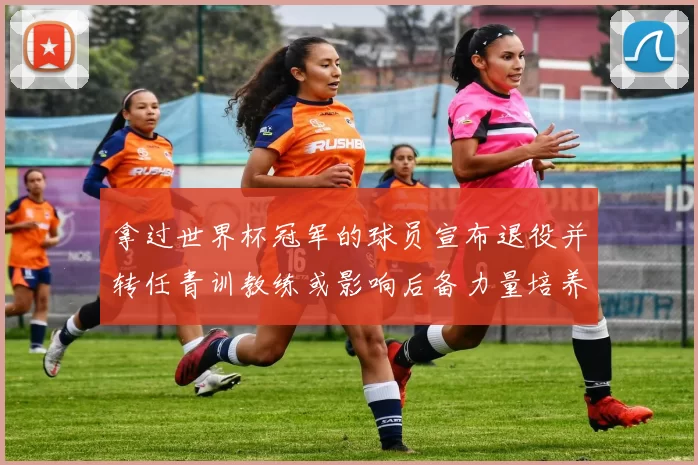 拿过世界杯冠军的球员宣布退役并转任青训教练或影响后备力量培养