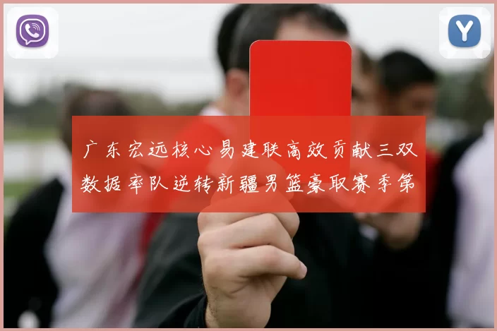 广东宏远核心易建联高效贡献三双数据率队逆转新疆男篮豪取赛季第十场连胜