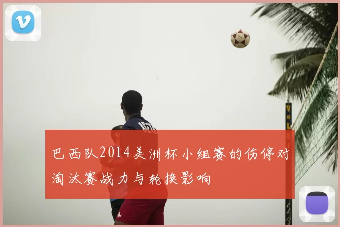 巴西队2014美洲杯小组赛的伤停对淘汰赛战力与轮换影响